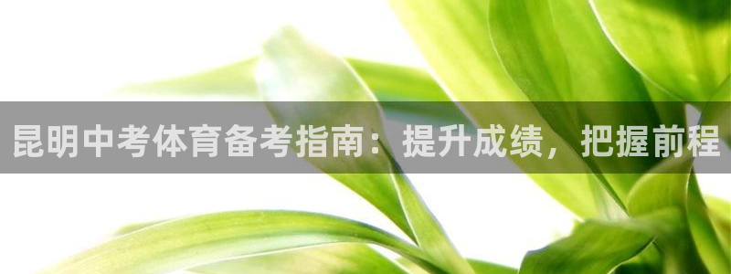 凯时游戏官方网站：昆明中考体育备考指南：提升成绩，把