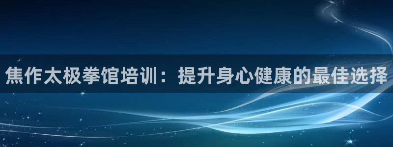 尊龙凯时平台不给出款怎么办：焦作太极拳馆培训：提升身心健康的